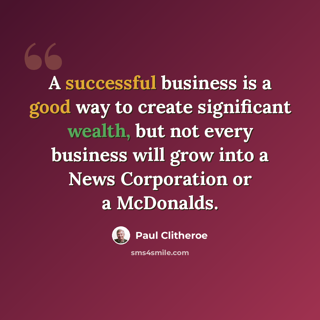 “A successful business is a good way to create significant wealth, but not every business will grow into a News Corporation or a McDonalds.” quote by Paul Clitheroe
