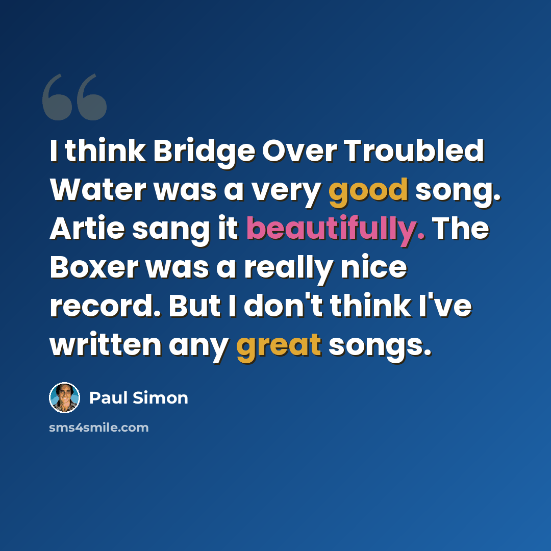 “I think Bridge Over Troubled Water was a very good song. Artie sang it beautifully. The Boxer was a really nice record. But I don't think I've written any great songs.” quote by Paul Simon