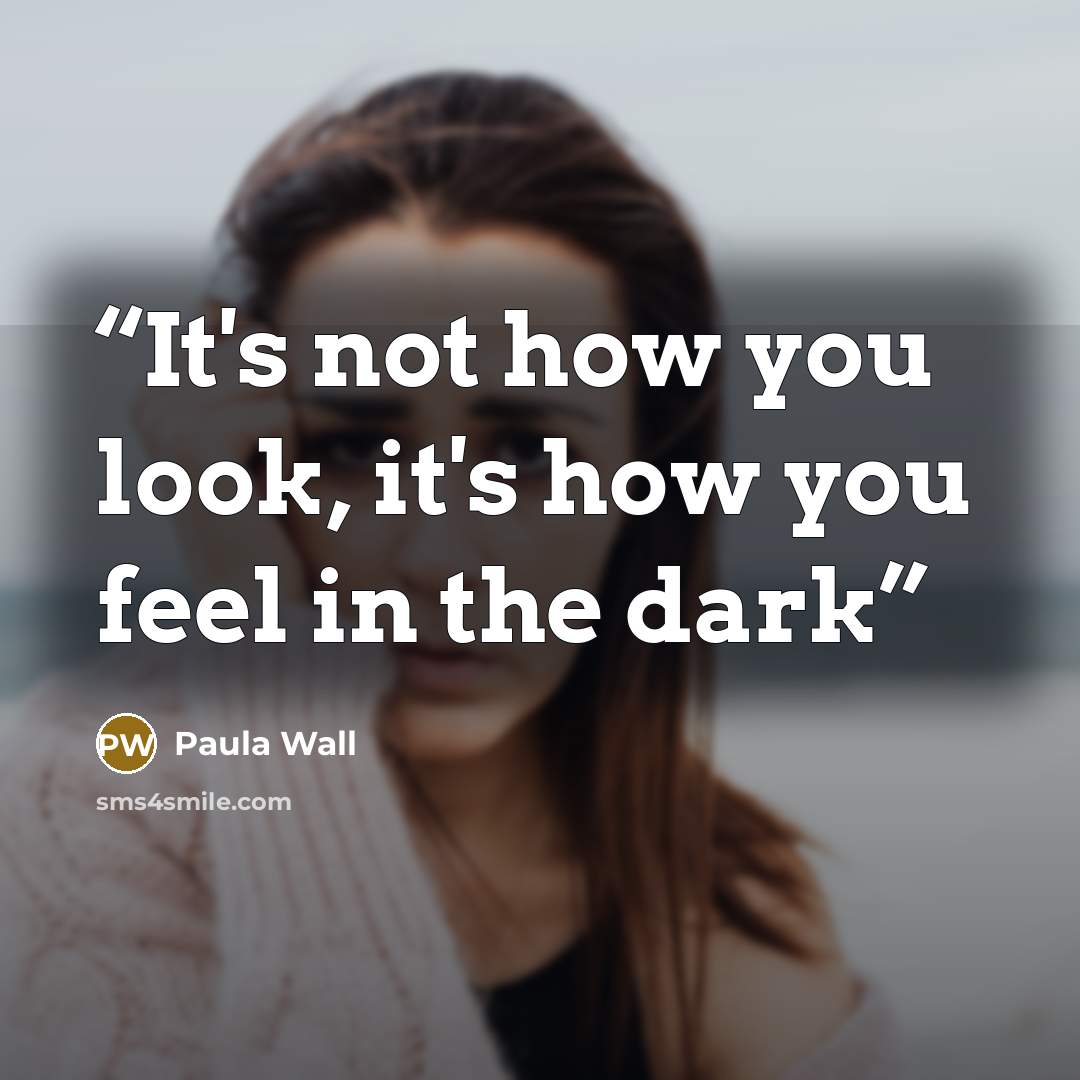“It's not how you look, it's how you feel in the dark” quote by Paula Wall