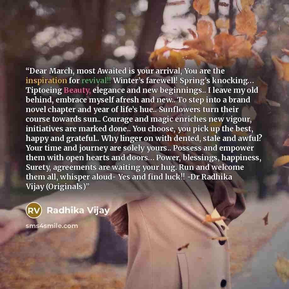 “Dear March, most Awaited is your arrival, You are the inspiration for revival!! Winter’s farewell! Spring’s knocking… Tiptoeing Beauty, elegance and new beginnings.. I leave my old behind, embrace myself afresh and new.. To step into a brand novel chapter and year of life’s hue.. Sunflowers turn…” quote by Radhika Vijay