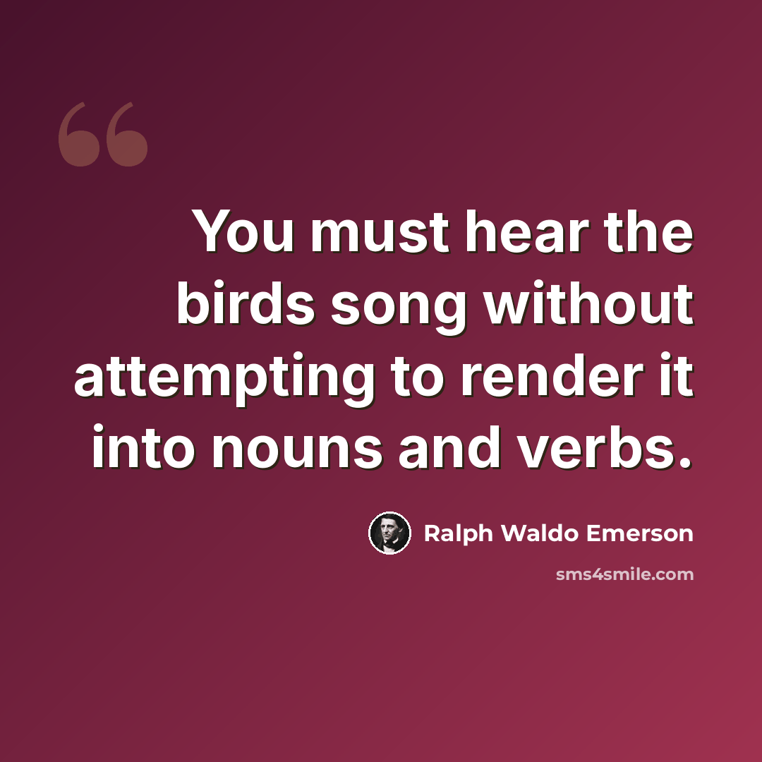 “You must hear the birds song without attempting to render it into nouns and verbs.” quote by Ralph Waldo Emerson