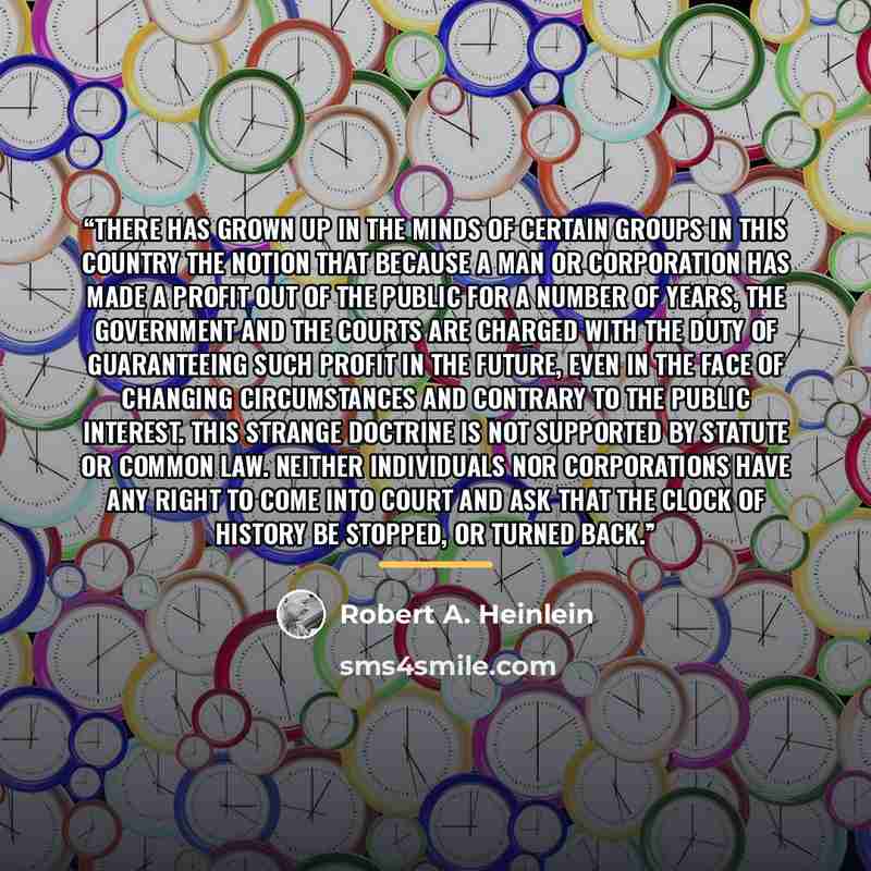 “There has grown up in the minds of certain groups in this country the notion that because a man or corporation has made a profit out of the public for a number of years, the government and the courts are charged with the duty of guaranteeing such profit in the future, even in the face of changing…” quote by Robert A. Heinlein