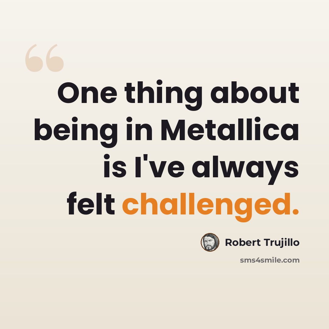 “One thing about being in Metallica is I've always felt challenged.” quote by Robert Trujillo