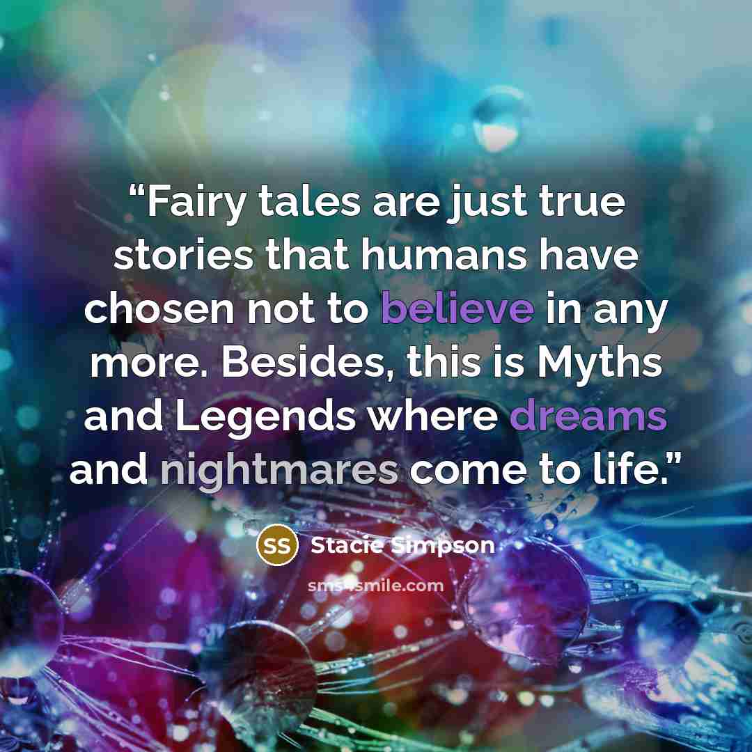 “Fairy tales are just true stories that humans have chosen not to believe in any more. Besides, this is Myths and Legends where dreams and nightmares come to life.” quote by Stacie Simpson