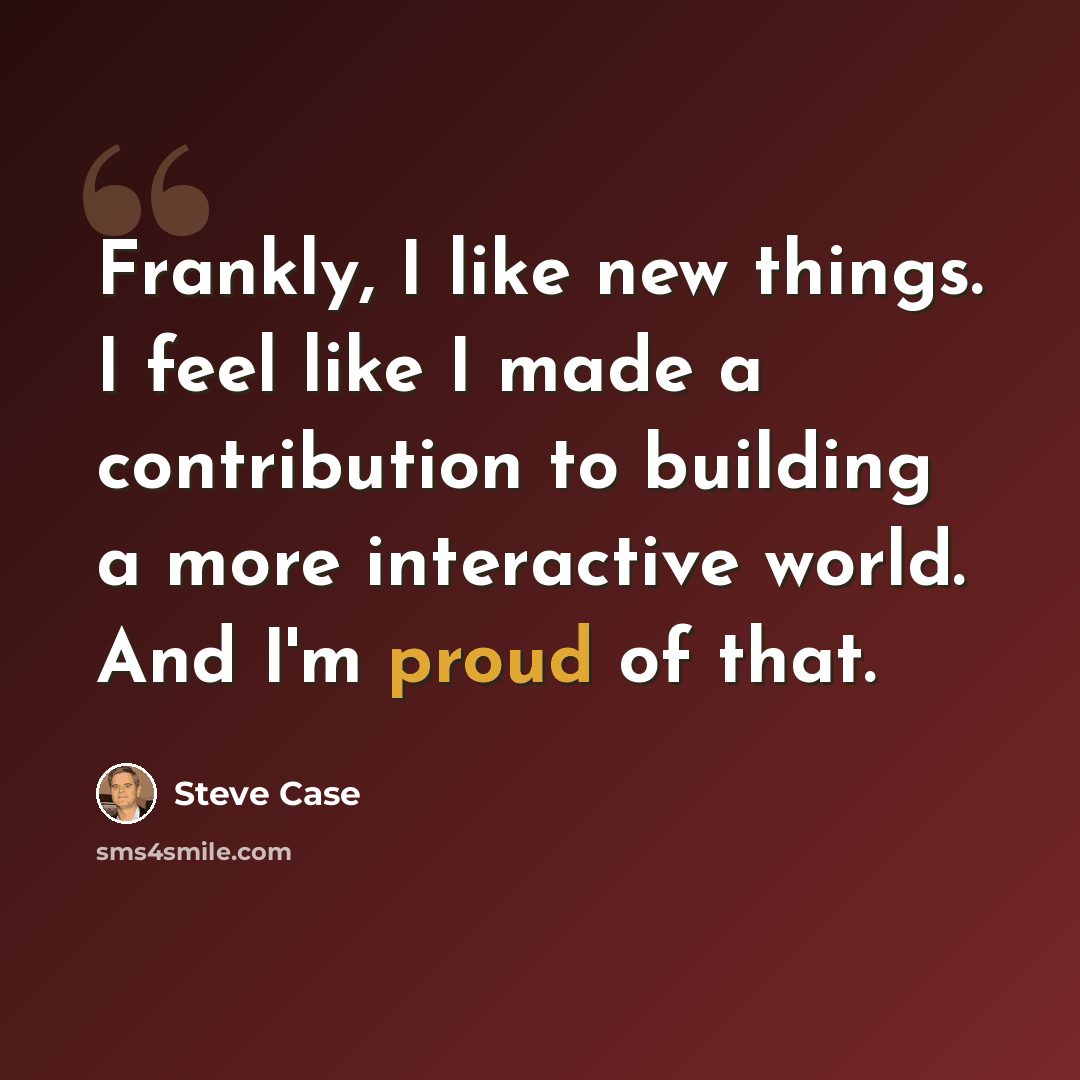 “Frankly, I like new things. I feel like I made a contribution to building a more interactive world. And I'm proud of that.” quote by Steve Case