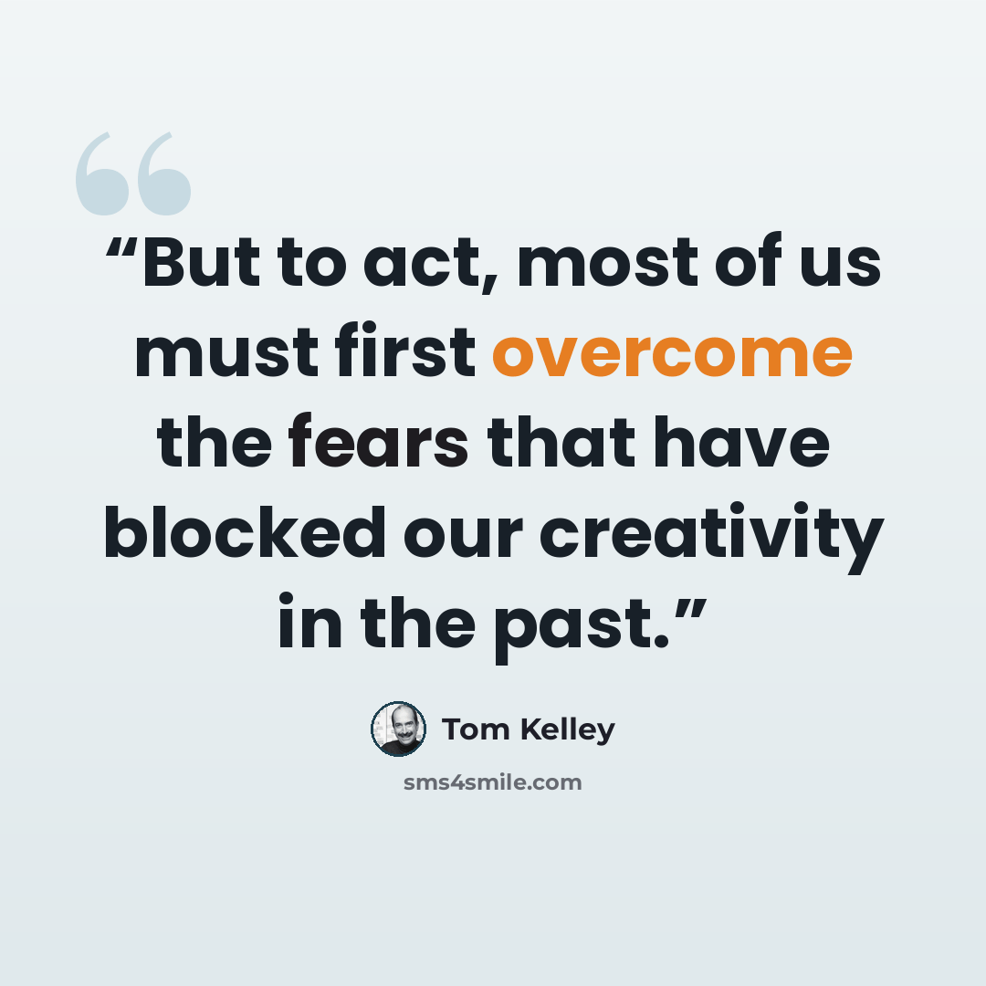 “But to act, most of us must first overcome the fears that have blocked our creativity in the past.” quote by Tom Kelley