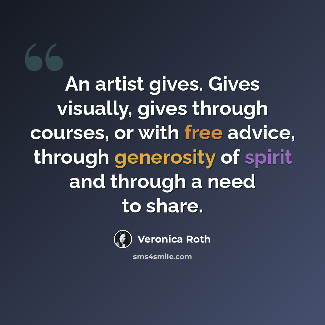 “An artist gives. Gives visually, gives through courses, or with free advice, through generosity of spirit and through a need to share.” quote by Veronica Roth