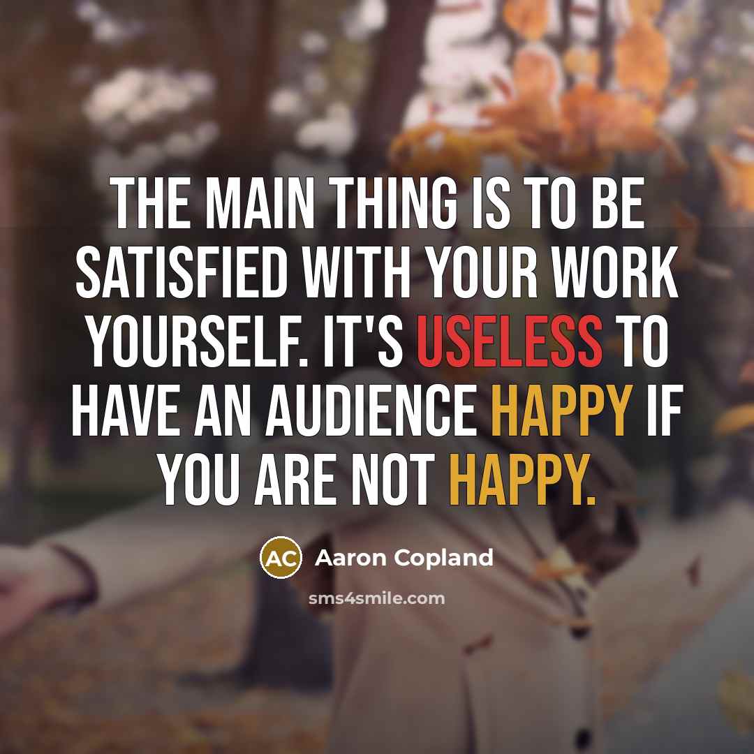 “The main thing is to be satisfied with your work yourself. It's useless to have an audience happy if you are not happy.” quote by Aaron Copland