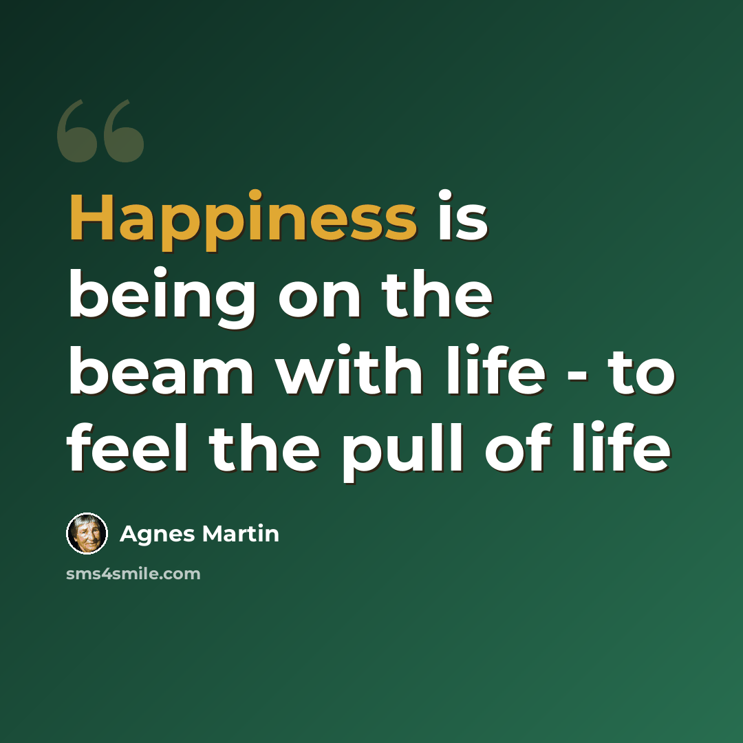 “Happiness is being on the beam with life - to feel the pull of life” quote by Agnes Martin
