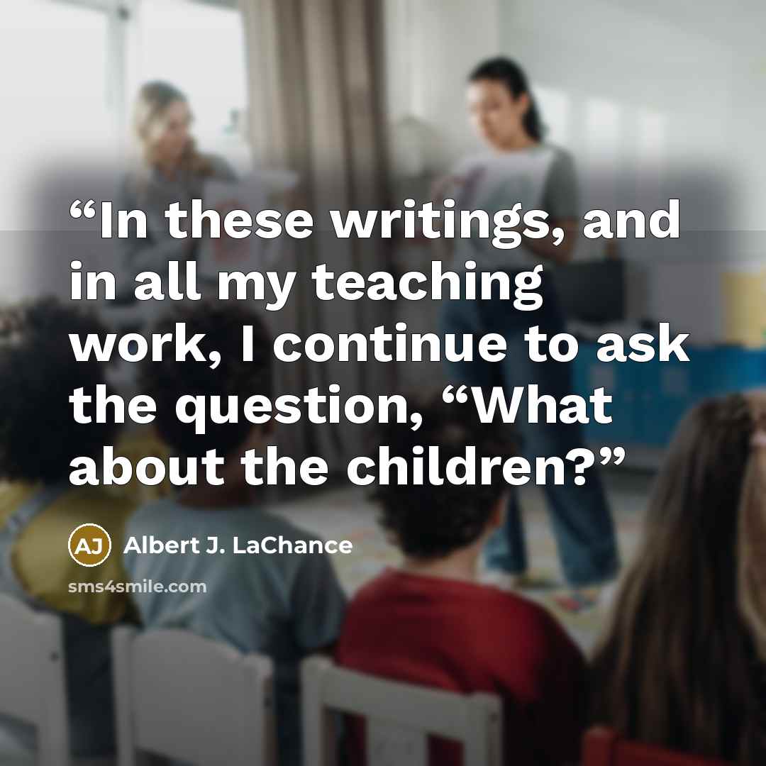“In these writings, and in all my teaching work, I continue to ask the question, “What about the children?” quote by Albert J. LaChance