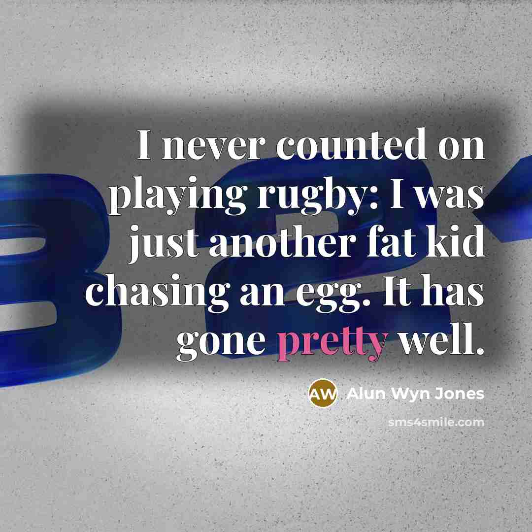 “I never counted on playing rugby: I was just another fat kid chasing an egg. It has gone pretty well.” quote by Alun Wyn Jones
