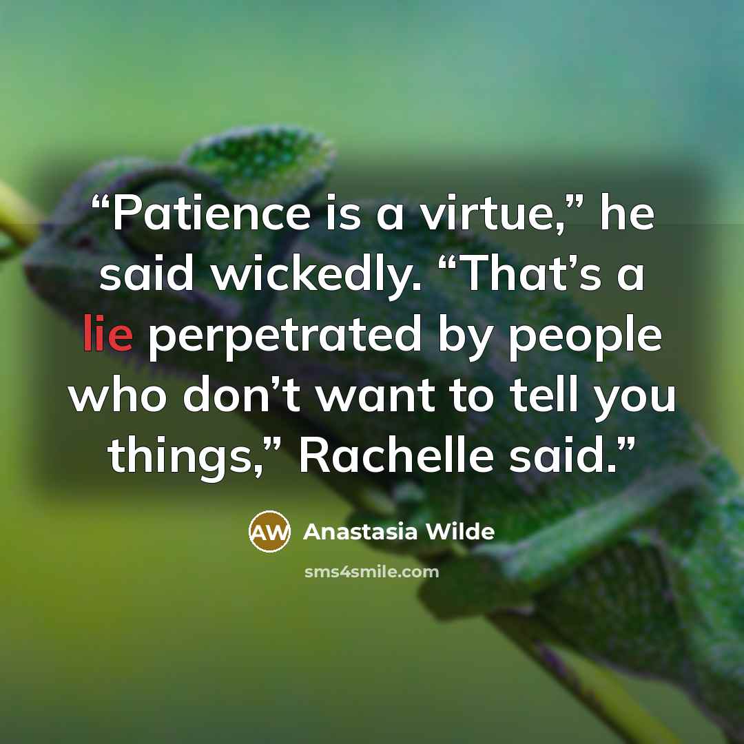 “Patience is a virtue,” he said wickedly. “That’s a lie perpetrated by people who don’t want to tell you things,” Rachelle said.” quote by Anastasia Wilde