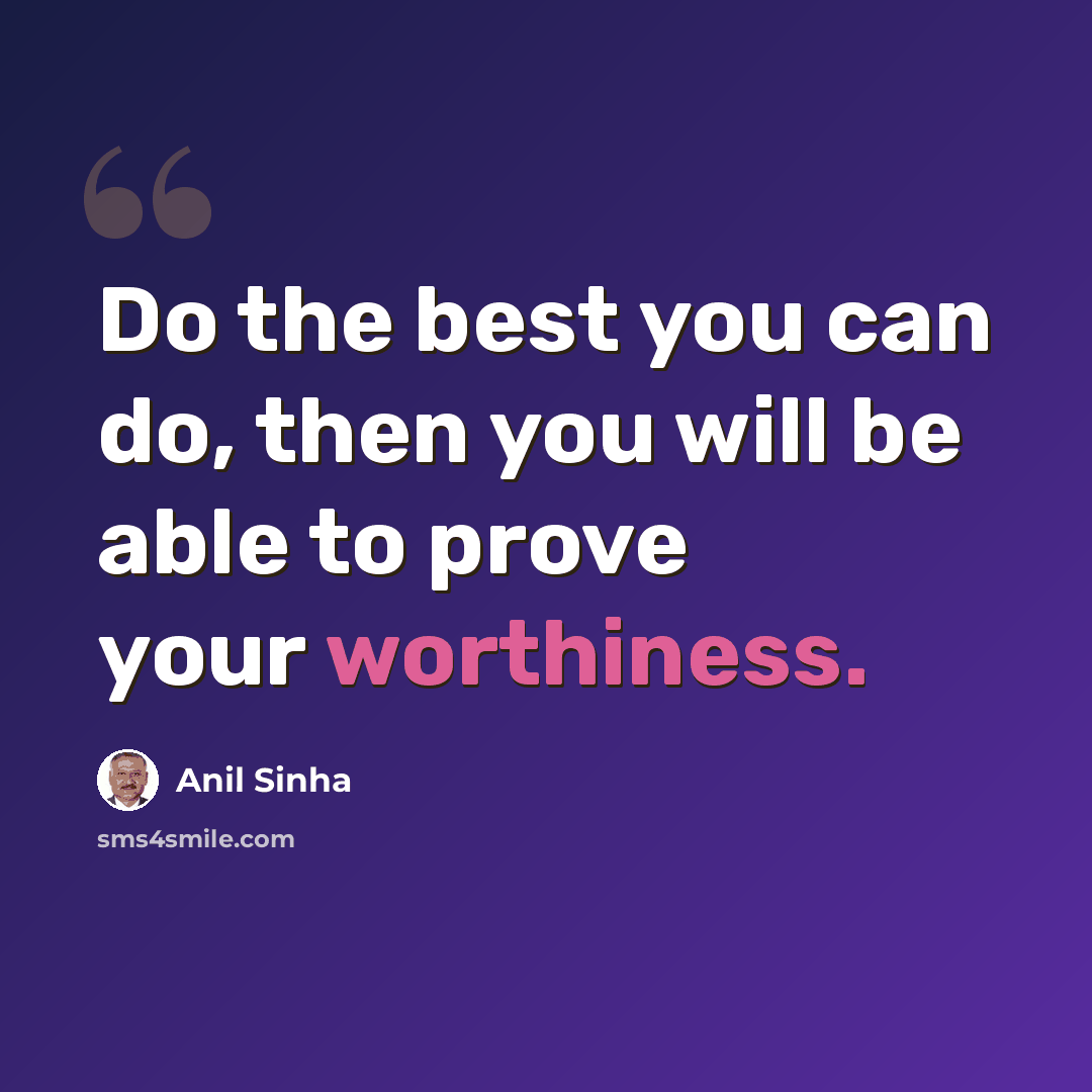 “Do the best you can do, then you will be able to prove your worthiness.” quote by Anil Sinha