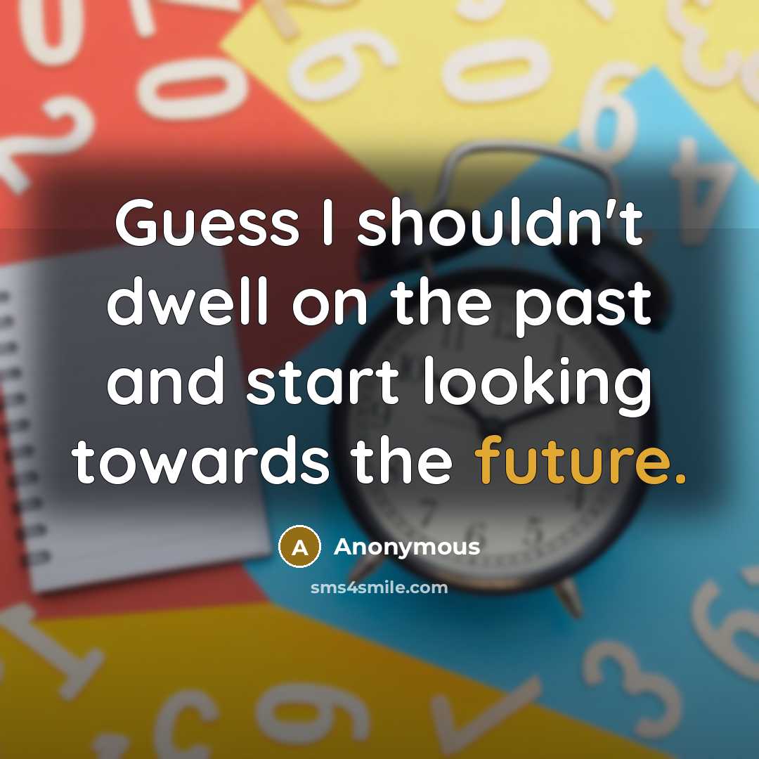 “Guess I shouldn't dwell on the past and start looking towards the future.” quote by Anonymous