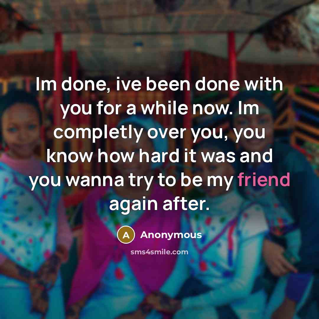 “Im done, ive been done with you for a while now. Im completly over you, you know how hard it was and you wanna try to be my friend again after.” quote by Anonymous