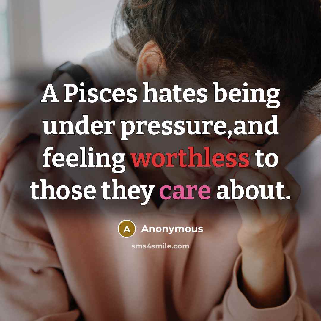 “A Pisces hates being under pressure,and feeling worthless to those they care about.” quote by Anonymous