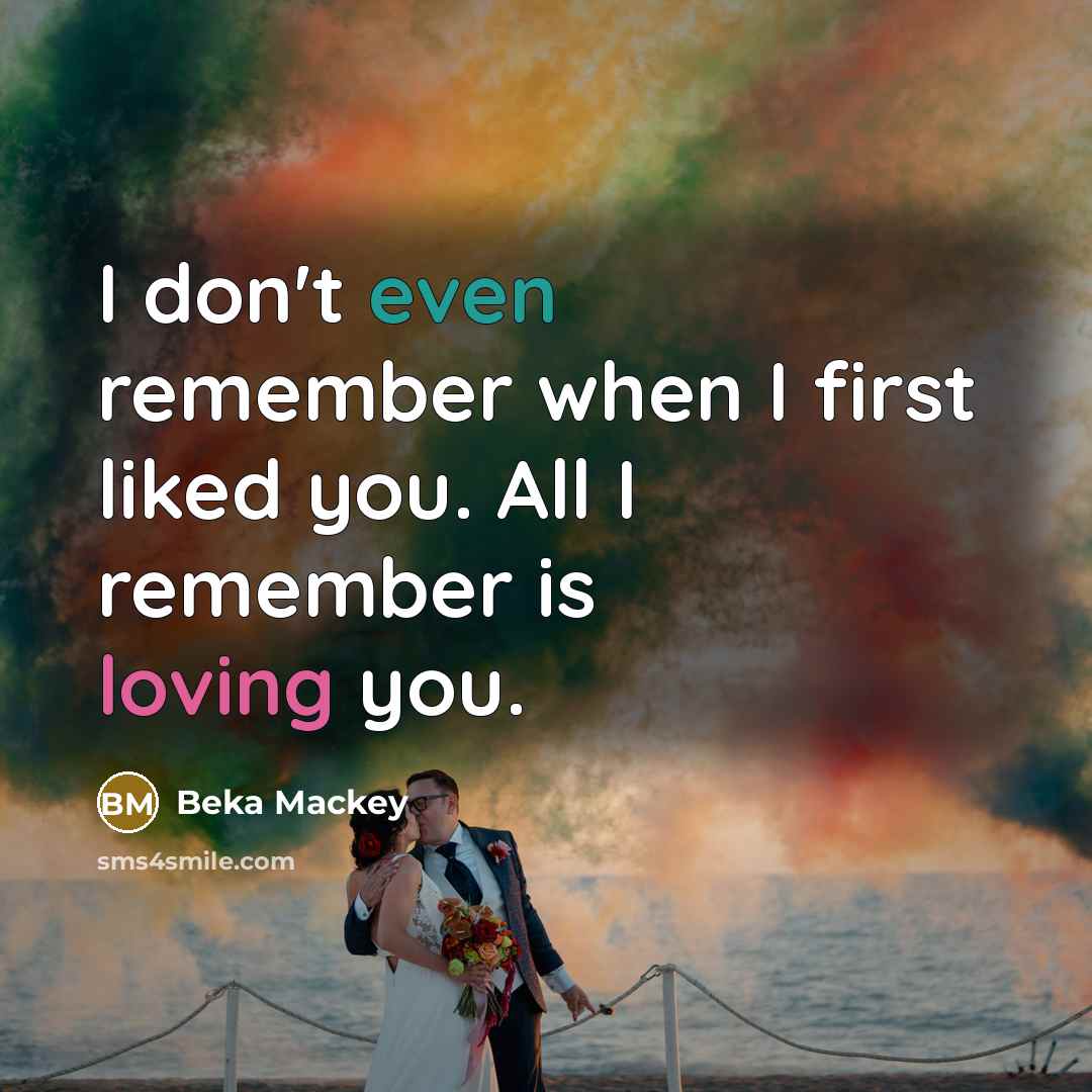 “I don't even remember when I first liked you. All I remember is loving you.” quote by Beka Mackey