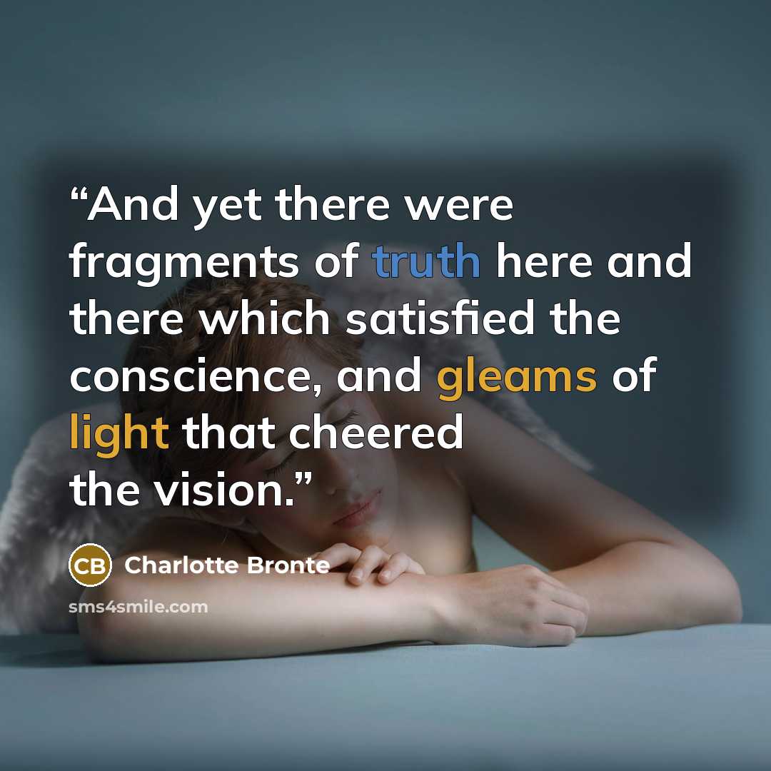 “And yet there were fragments of truth here and there which satisfied the conscience, and gleams of light that cheered the vision.” quote by Charlotte Brontë