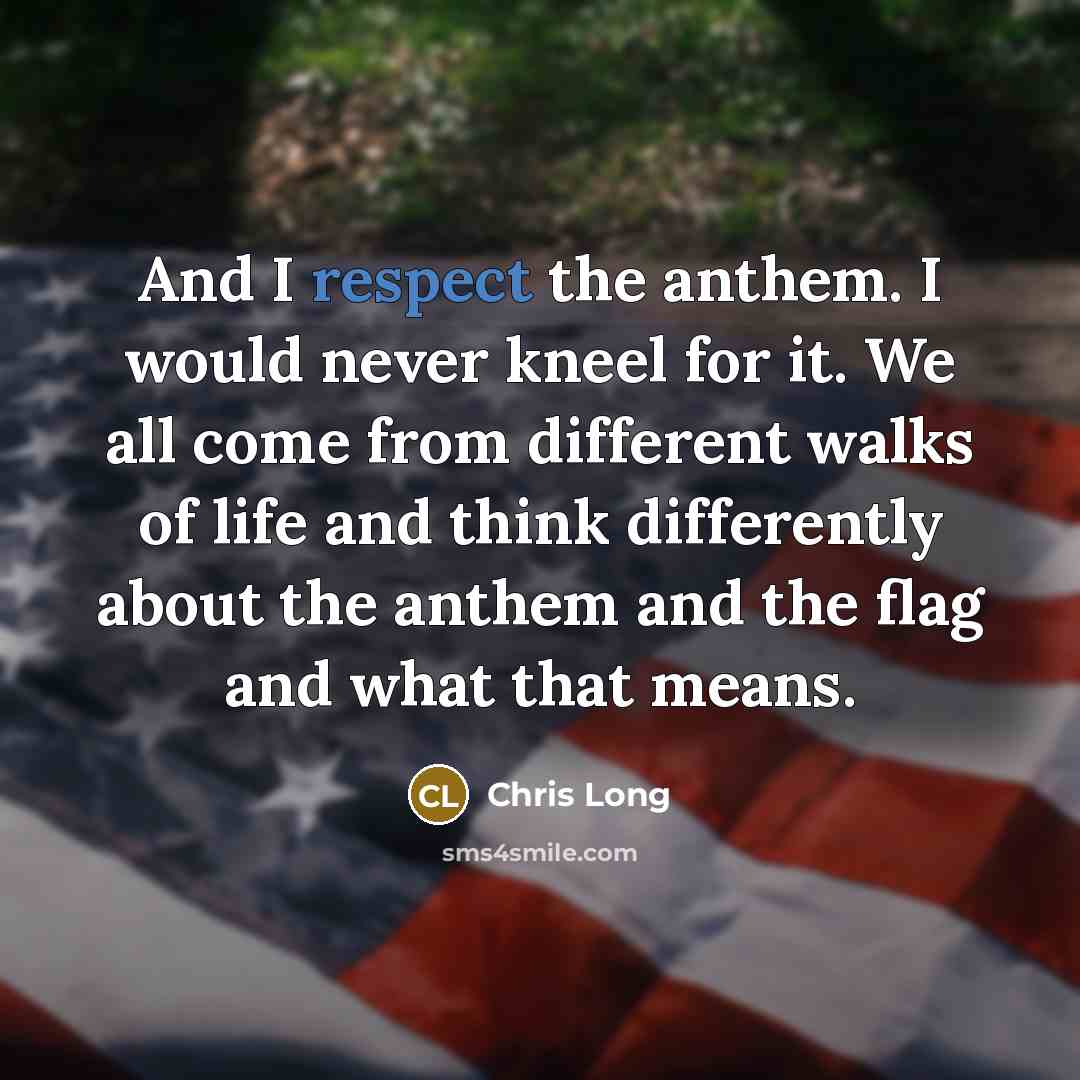 “And I respect the anthem. I would never kneel for it. We all come from different walks of life and think differently about the anthem and the flag and what that means.” quote by Chris Long