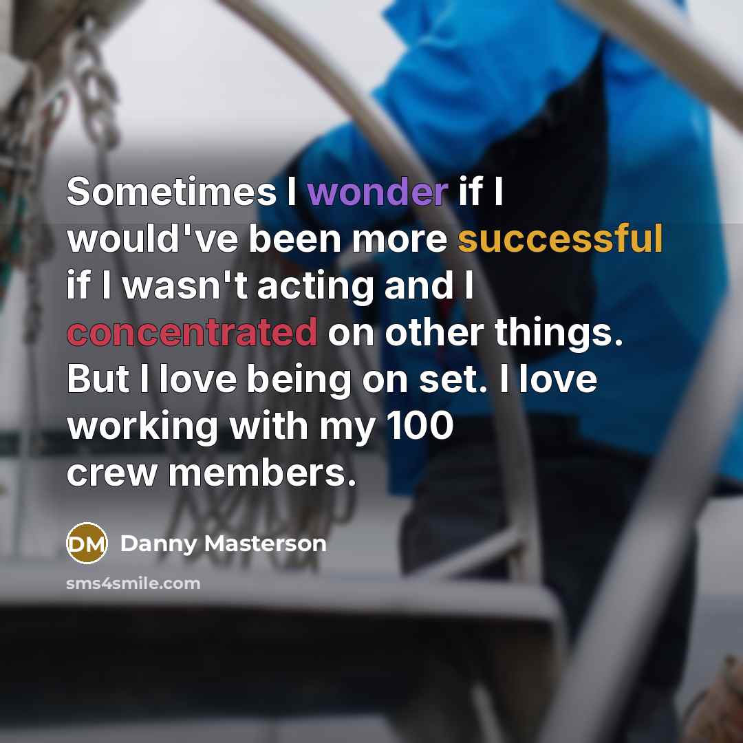 “Sometimes I wonder if I would've been more successful if I wasn't acting and I concentrated on other things. But I love being on set. I love working with my 100 crew members.” quote by Danny Masterson