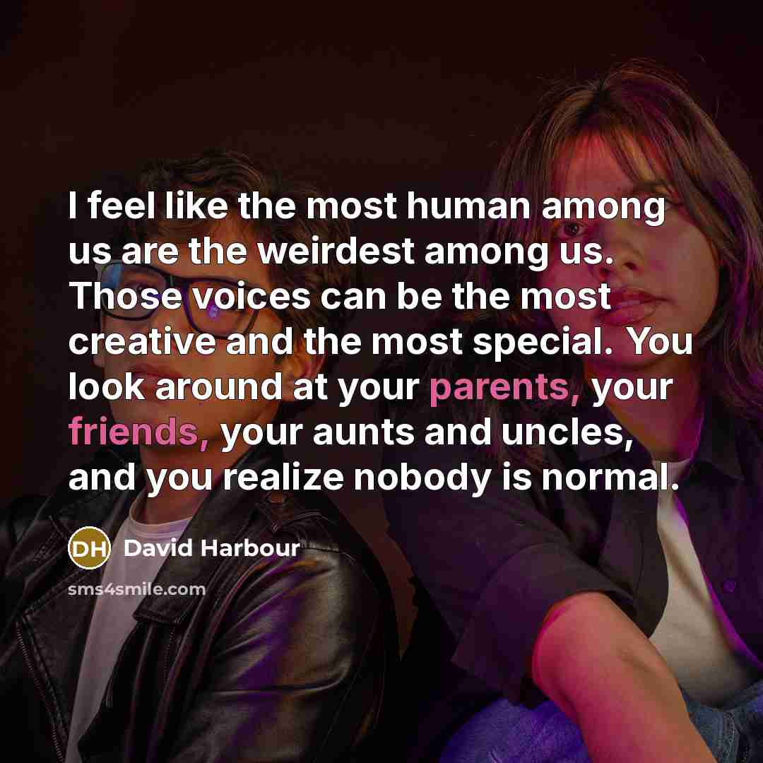 “I feel like the most human among us are the weirdest among us. Those voices can be the most creative and the most special. You look around at your parents, your friends, your aunts and uncles, and you realize nobody is normal.” quote by David Harbour