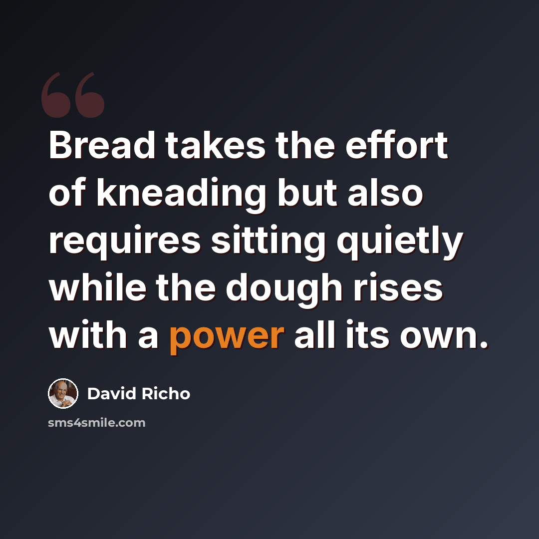 “Bread takes the effort of kneading but also requires sitting quietly while the dough rises with a power all its own.” quote by David Richo