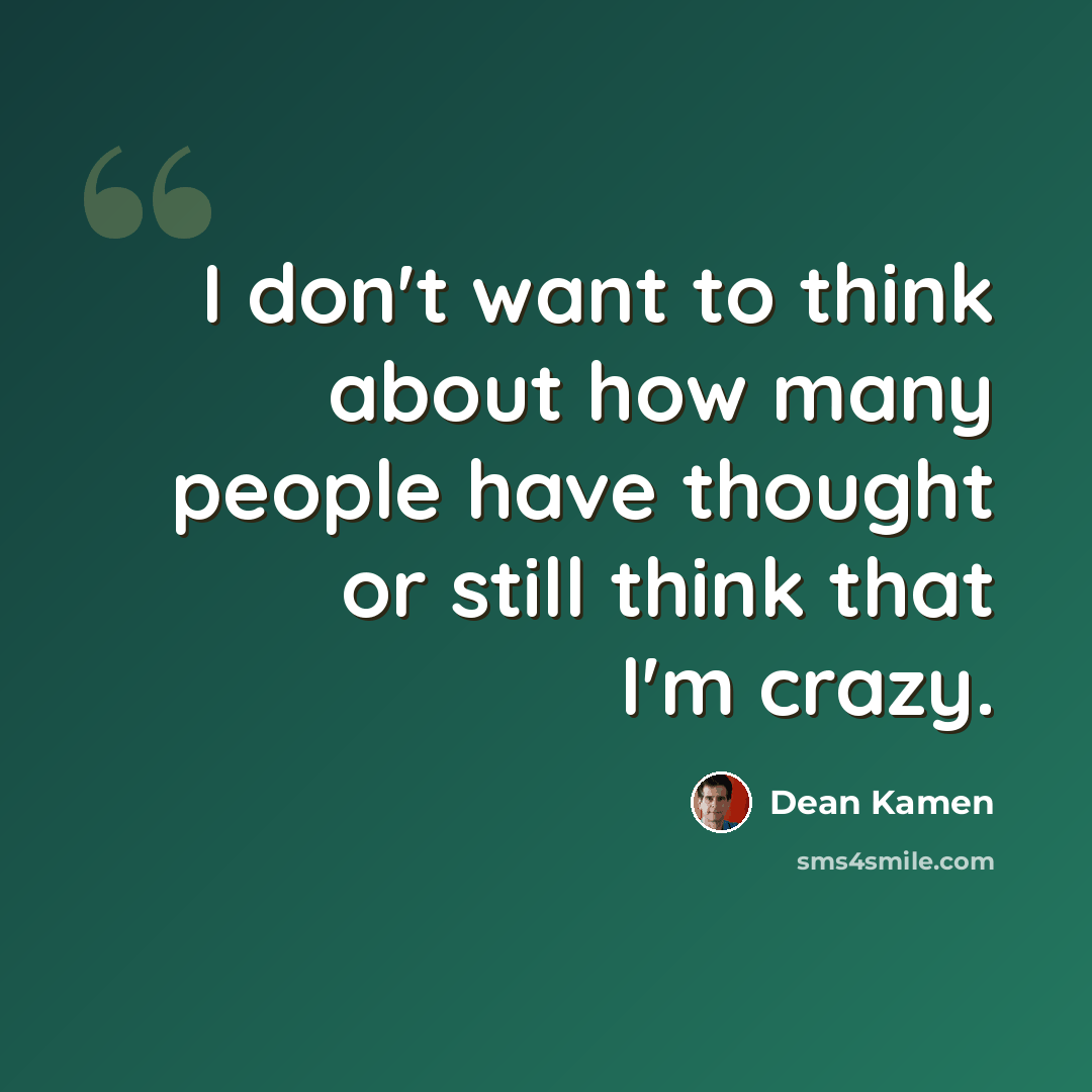 “I don't want to think about how many people have thought or still think that I'm crazy.” quote by Dean Kamen