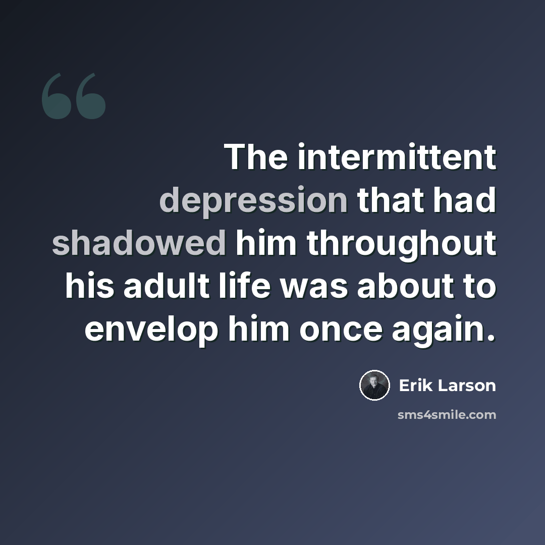 “The intermittent depression that had shadowed him throughout his adult life was about to envelop him once again.” quote by Erik Larson