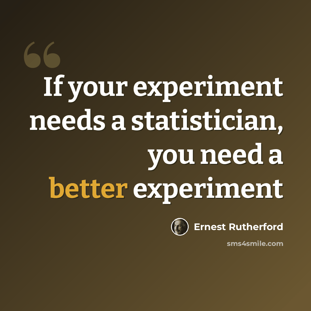 “If your experiment needs a statistician, you need a better experiment” quote by Ernest Rutherford