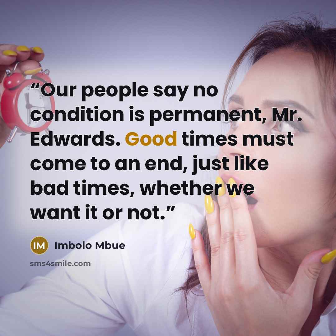 “Our people say no condition is permanent, Mr. Edwards. Good times must come to an end, just like bad times, whether we want it or not.” quote by Imbolo Mbue