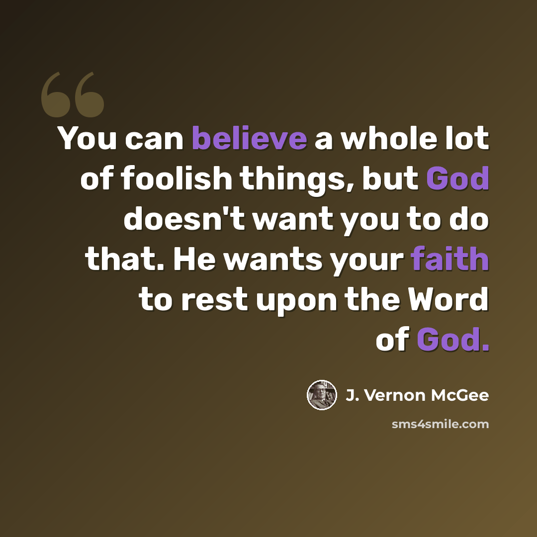 “You can believe a whole lot of foolish things, but God doesn't want you to do that. He wants your faith to rest upon the Word of God.” quote by J. Vernon McGee