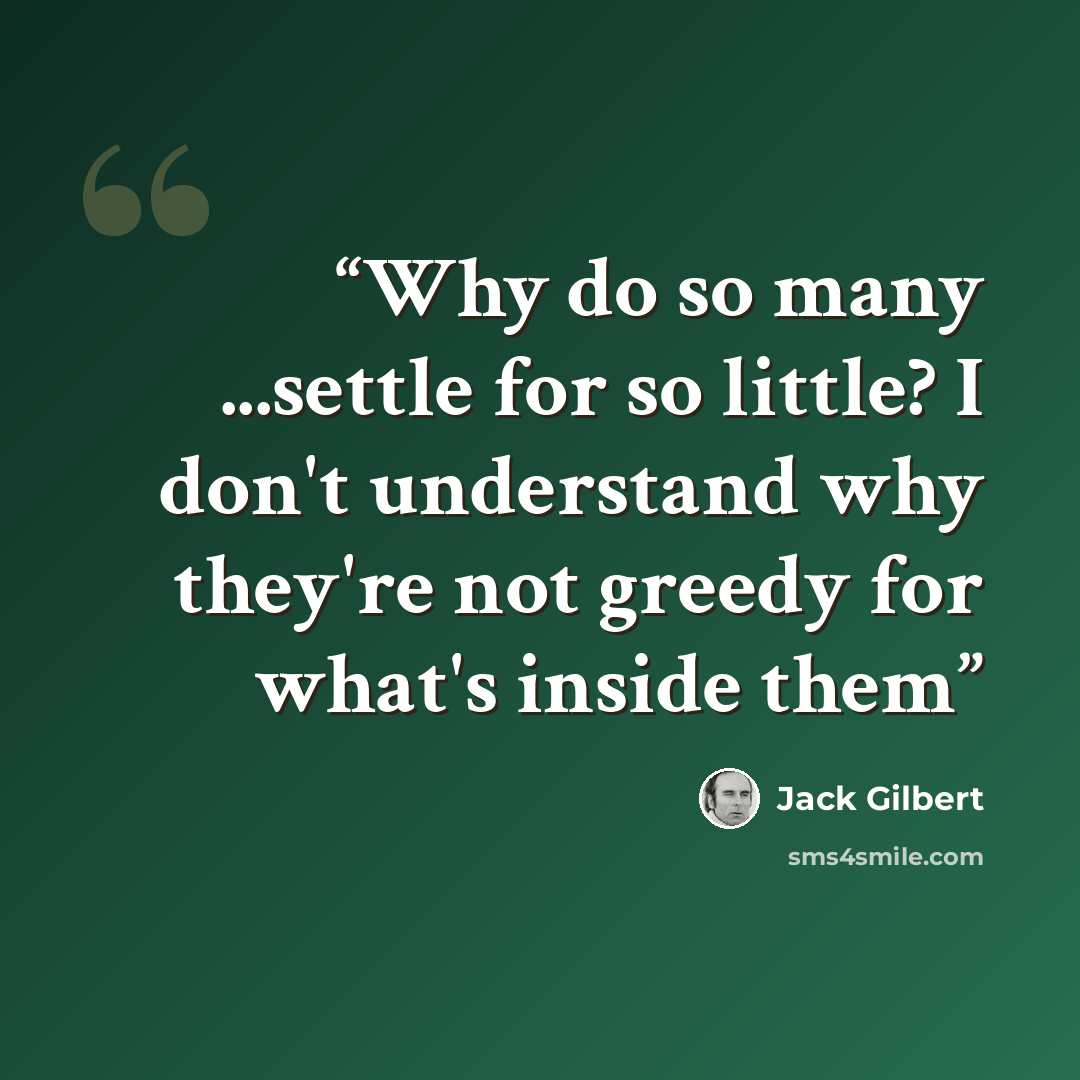 “Why do so many ...settle for so little? I don't understand why they're not greedy for what's inside them” quote by Jack Gilbert