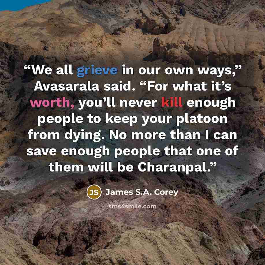 “We all grieve in our own ways,” Avasarala said. “For what it’s worth, you’ll never kill enough people to keep your platoon from dying. No more than I can save enough people that one of them will be Charanpal.” quote by James S.A. Corey