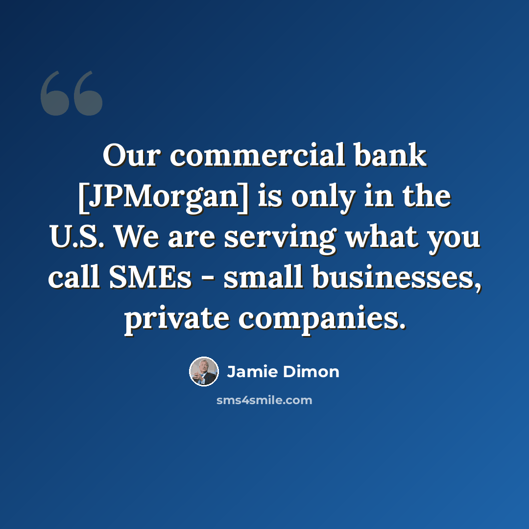 “Our commercial bank [JPMorgan] is only in the U.S. We are serving what you call SMEs - small businesses, private companies.” quote by Jamie Dimon
