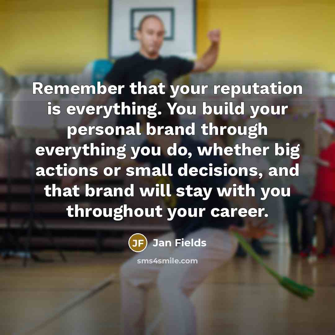 “Remember that your reputation is everything. You build your personal brand through everything you do, whether big actions or small decisions, and that brand will stay with you throughout your career.” quote by Jan Fields