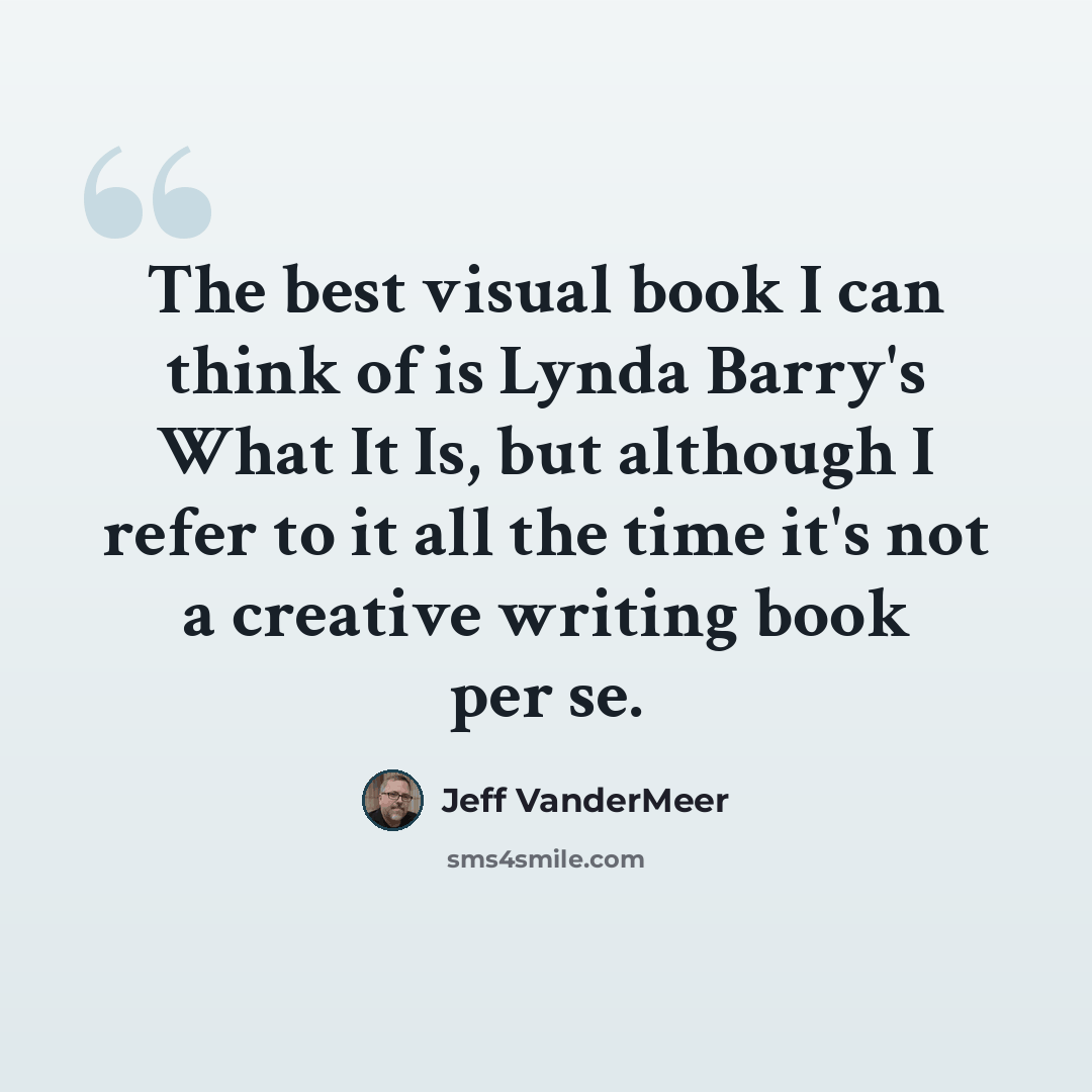 “The best visual book I can think of is Lynda Barry's What It Is, but although I refer to it all the time it's not a creative writing book per se.” quote by Jeff VanderMeer