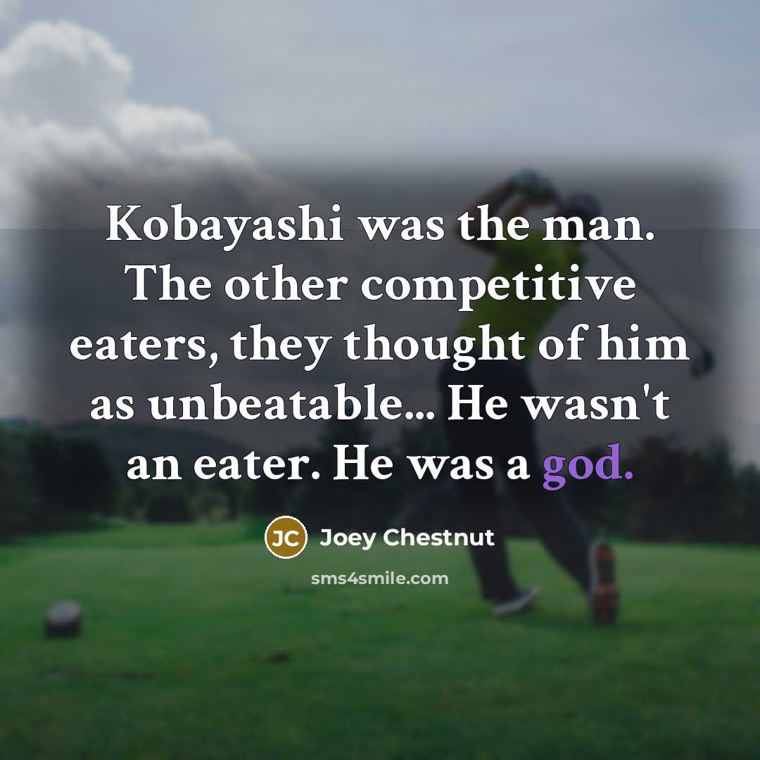 “Kobayashi was the man. The other competitive eaters, they thought of him as unbeatable... He wasn't an eater. He was a god.” quote by Joey Chestnut