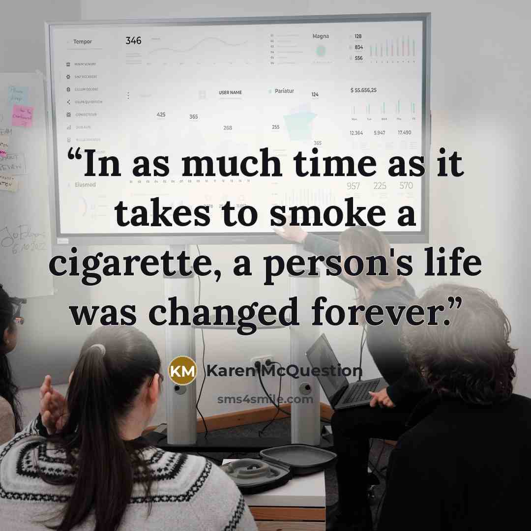 “In as much time as it takes to smoke a cigarette, a person's life was changed forever.” quote by Karen McQuestion