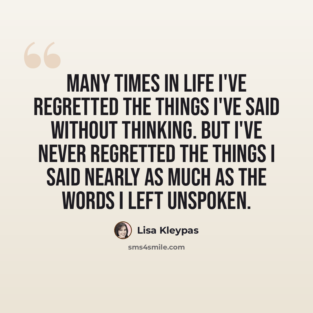 “Many times in life I've regretted the things I've said without thinking. But I've never regretted the things I said nearly as much as the words I left unspoken.” quote by Lisa Kleypas