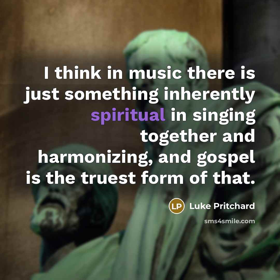 “I think in music there is just something inherently spiritual in singing together and harmonizing, and gospel is the truest form of that.” quote by Luke Pritchard