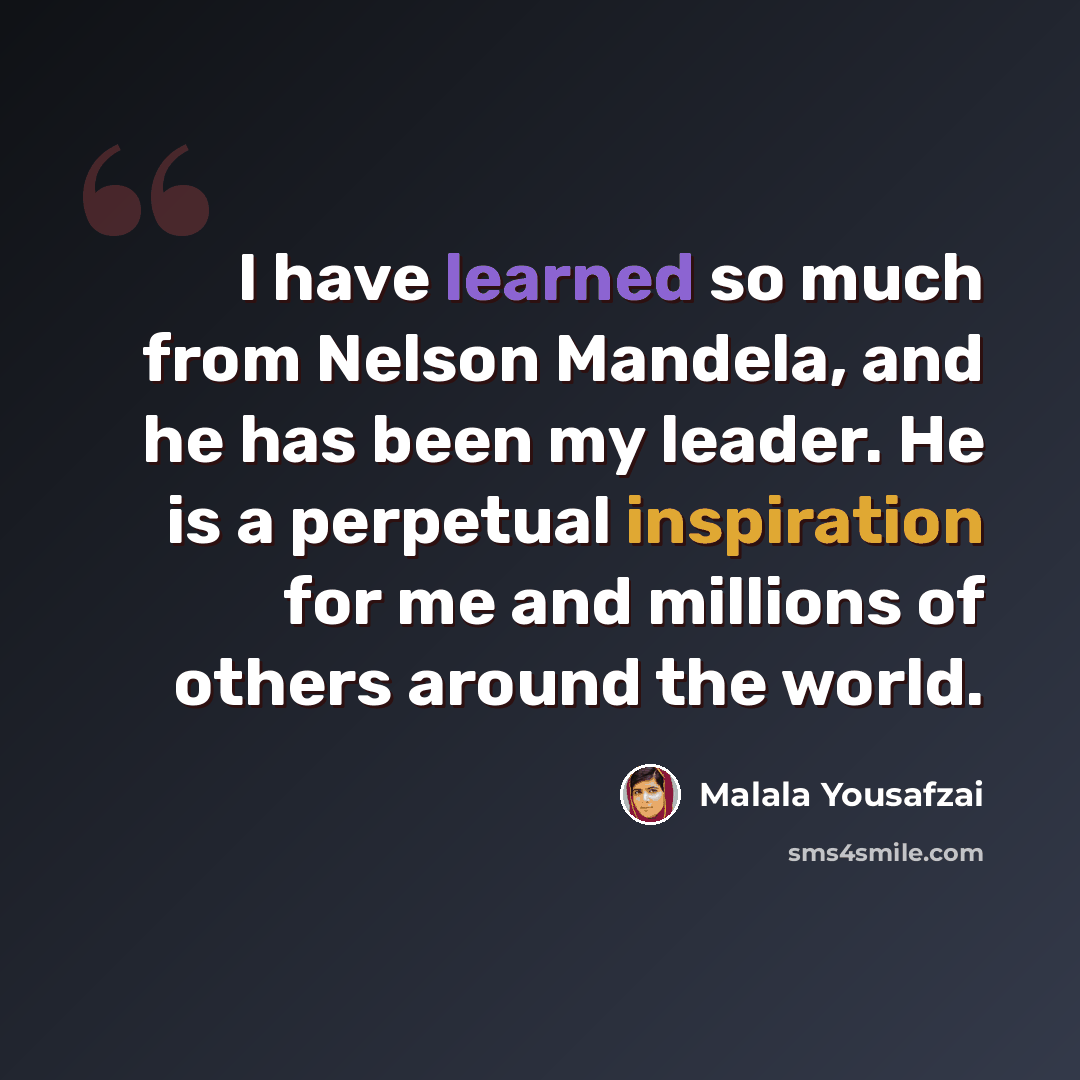 “I have learned so much from Nelson Mandela, and he has been my leader. He is a perpetual inspiration for me and millions of others around the world.” quote by Malala Yousafzai
