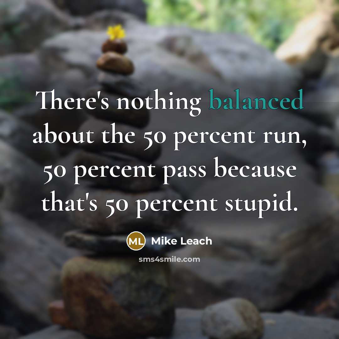 “There's nothing balanced about the 50 percent run, 50 percent pass because that's 50 percent stupid.” quote by Mike Leach