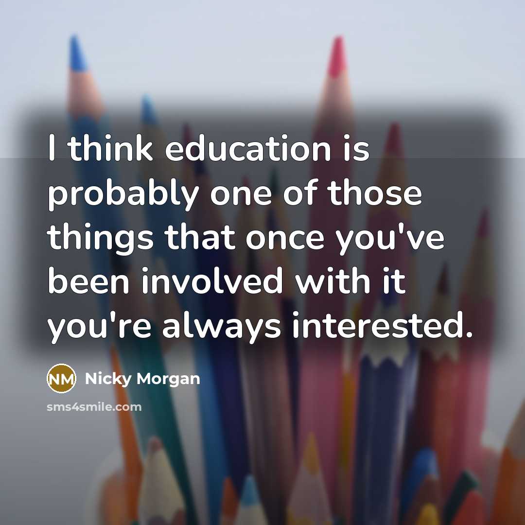 “I think education is probably one of those things that once you've been involved with it you're always interested.” quote by Nicky Morgan