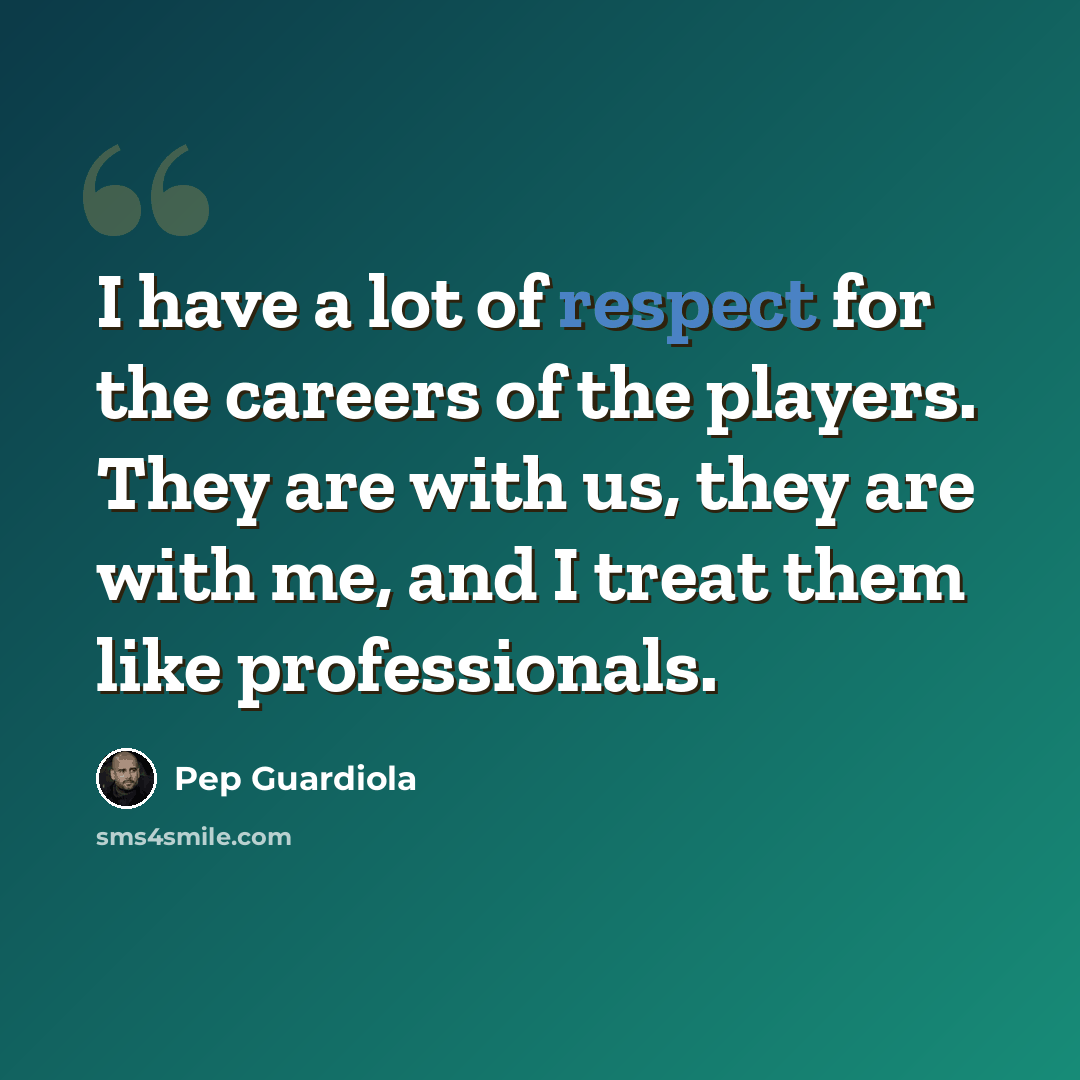“I have a lot of respect for the careers of the players. They are with us, they are with me, and I treat them like professionals.” quote by Pep Guardiola