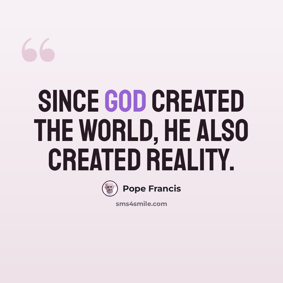 “Since God created the world, He also created reality.” quote by Pope Francis