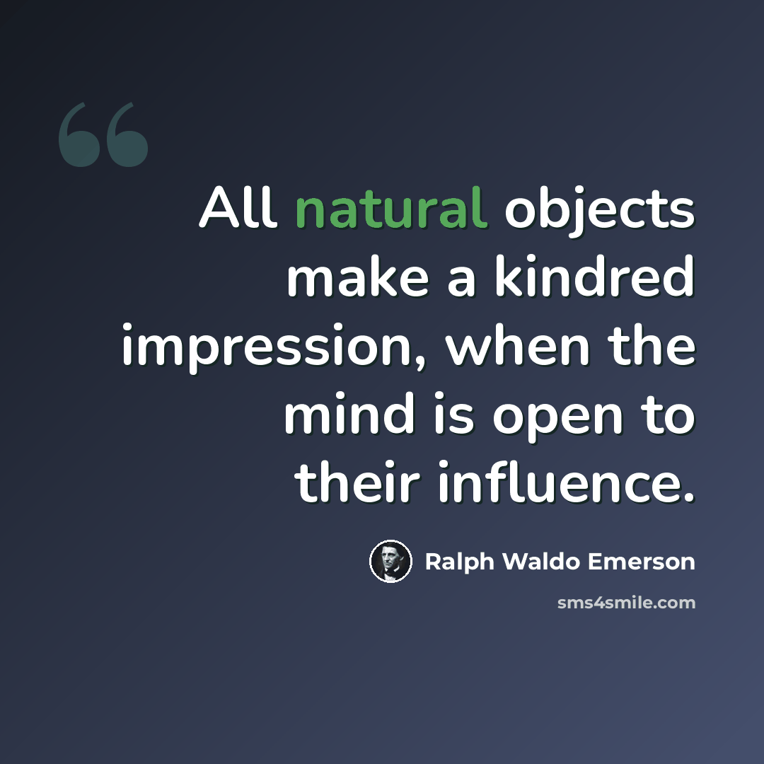 “All natural objects make a kindred impression, when the mind is open to their influence.” quote by Ralph Waldo Emerson