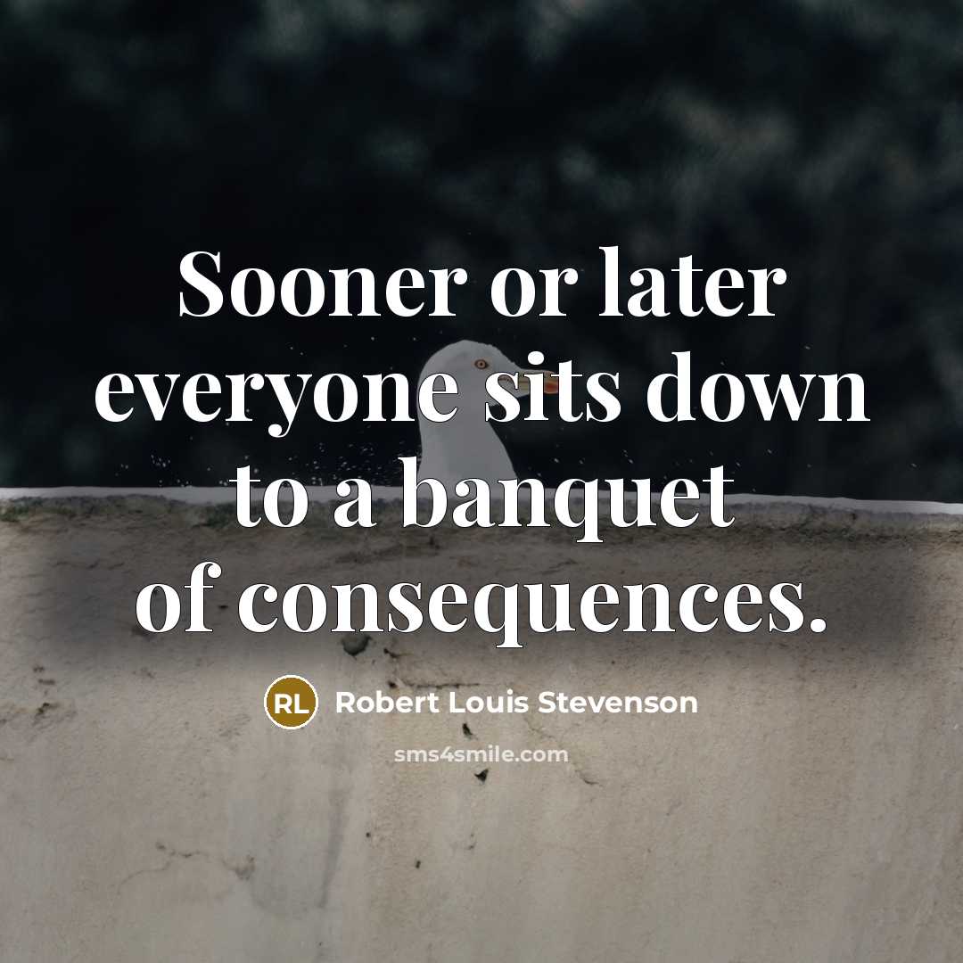“Sooner or later everyone sits down to a banquet of consequences.” quote by Robert Louis Stevenson