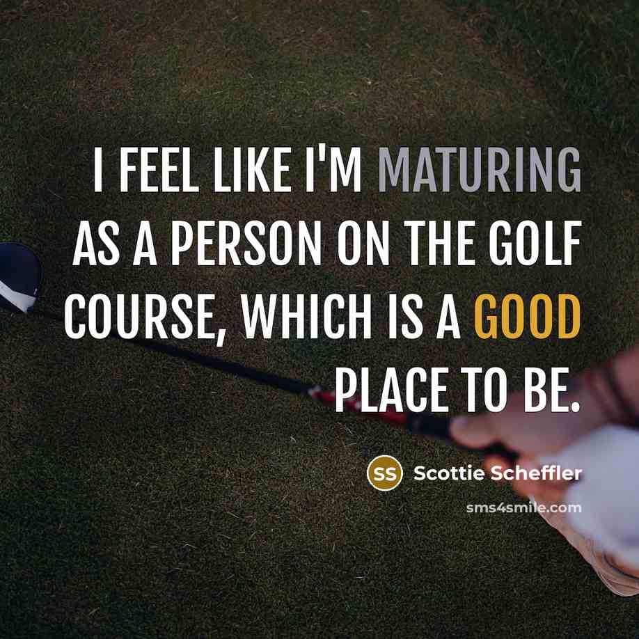 “I feel like I'm maturing as a person on the golf course, which is a good place to be.” quote by Scottie Scheffler
