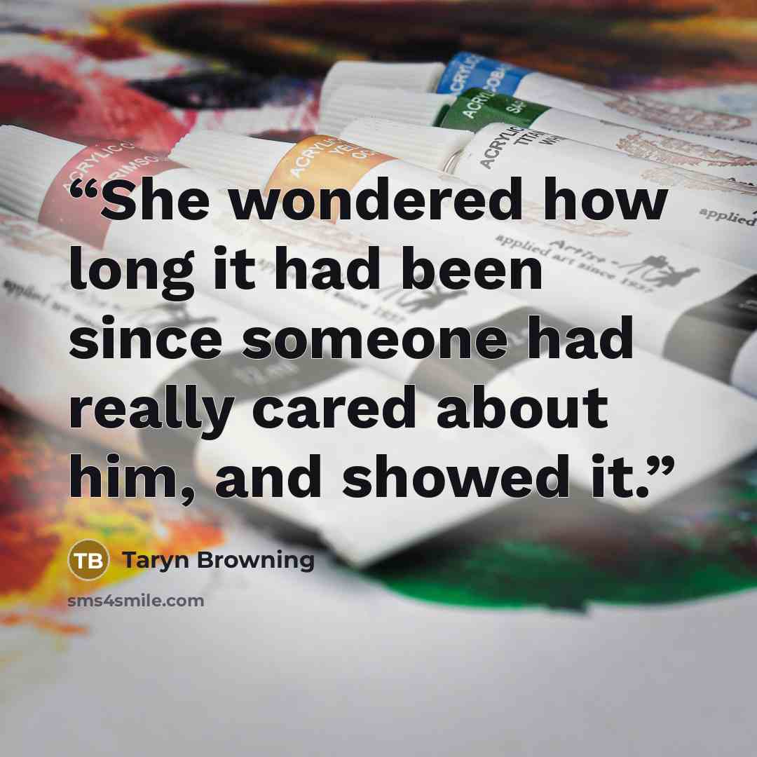 “She wondered how long it had been since someone had really cared about him, and showed it.” quote by Taryn Browning