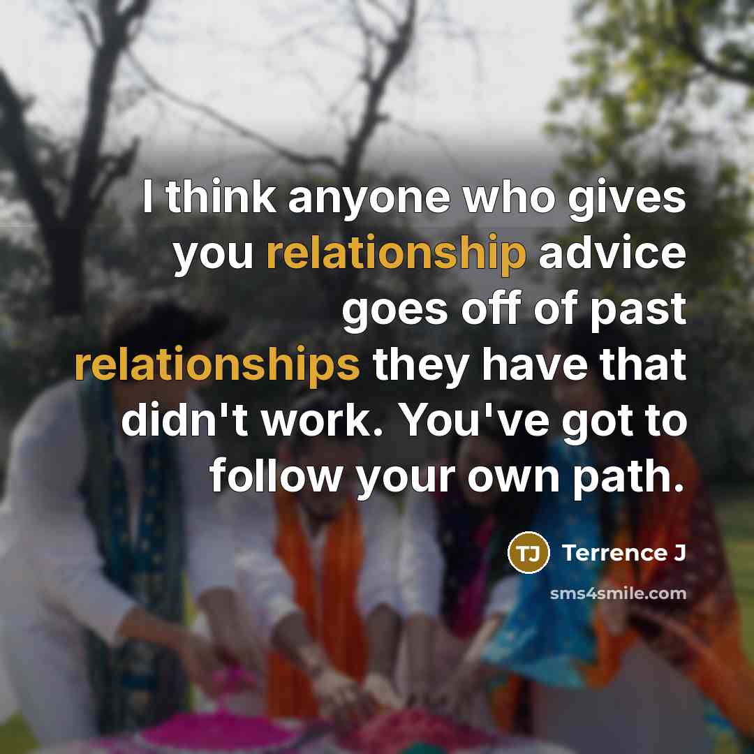 “I think anyone who gives you relationship advice goes off of past relationships they have that didn't work. You've got to follow your own path.” quote by Terrence J